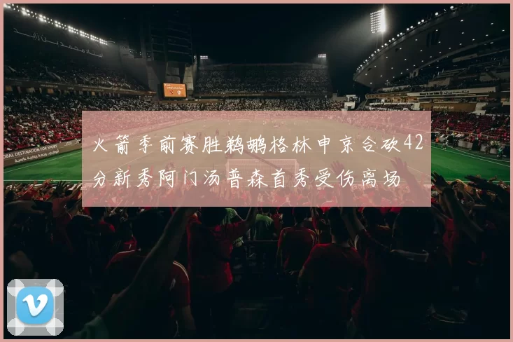 火箭季前赛胜鹈鹕格林申京合砍42分新秀阿门汤普森首秀受伤离场