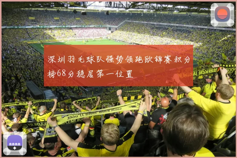 深圳羽毛球队强势领跑欧锦赛积分榜68分稳居第一位置
