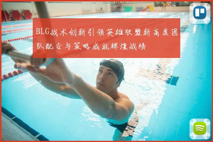 BLG战术创新引领英雄联盟新高度团队配合与策略成就辉煌战绩