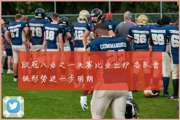 欧冠八分之一决赛比分出炉 各队晋级形势进一步明朗