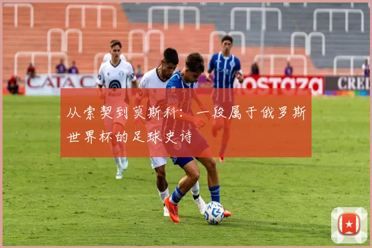 从索契到莫斯科：一段属于俄罗斯世界杯的足球史诗