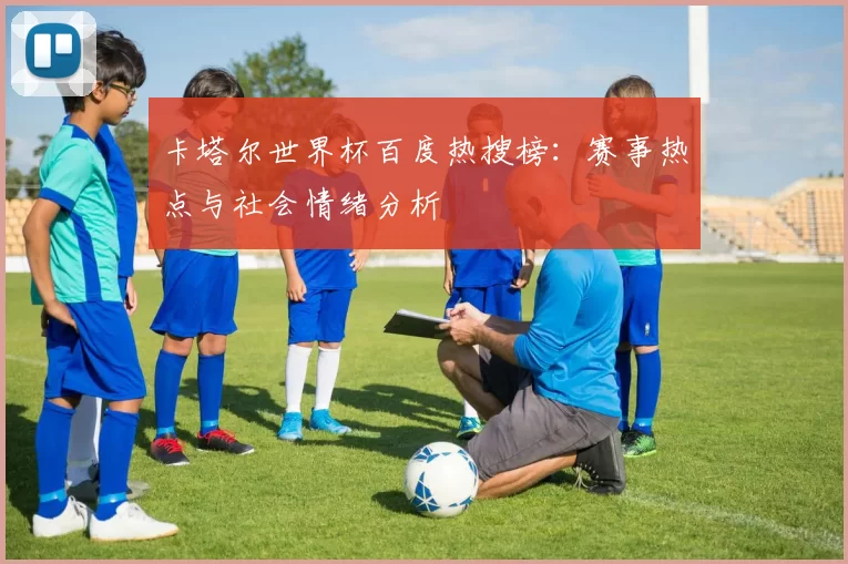 卡塔尔世界杯百度热搜榜:赛事热点与社会情绪分析