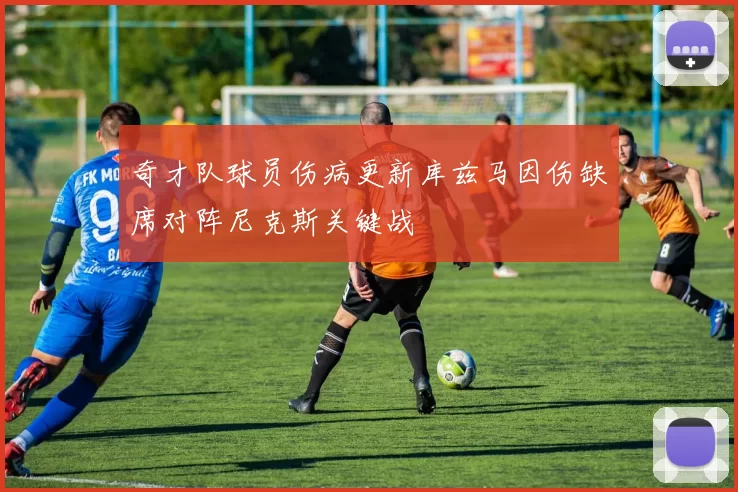 奇才队球员伤病更新库兹马因伤缺席对阵尼克斯关键战
