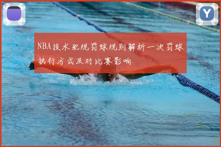 NBA技术犯规罚球规则解析一次罚球执行方式及对比赛影响