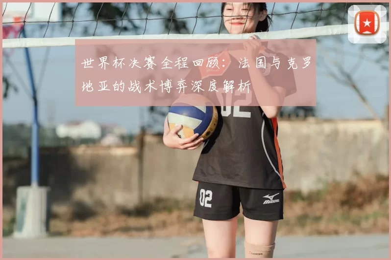 世界杯决赛全程回顾:法国与克罗地亚的战术博弈深度解析