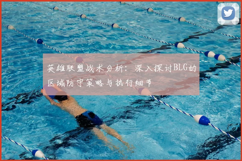 英雄联盟战术分析:深入探讨BLG的区域防守策略与执行细节