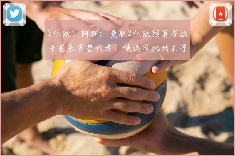 2亿欧！阿斯：曼联2亿欧预算寻找卡塞米罗替代者，候选有托纳利等