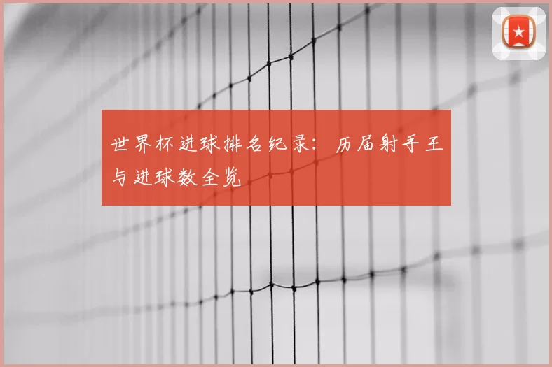 世界杯进球排名纪录：历届射手王与进球数全览