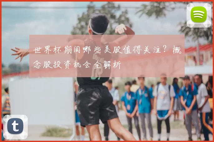 世界杯期间哪些美股值得关注？概念股投资机会全解析