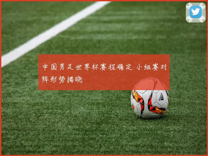 中国男足世界杯赛程确定 小组赛对阵形势揭晓