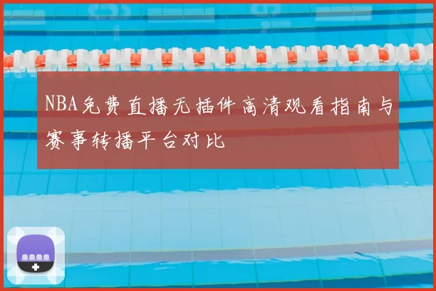 NBA免费直播无插件高清观看指南与赛事转播平台对比