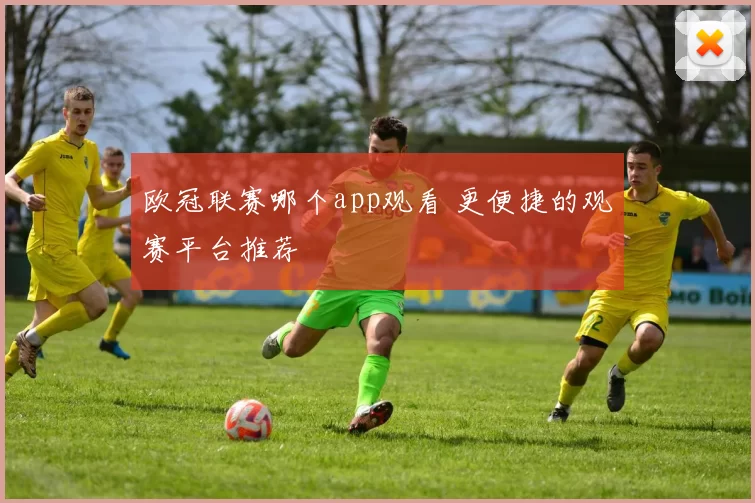 欧冠联赛哪个app观看 更便捷的观赛平台推荐