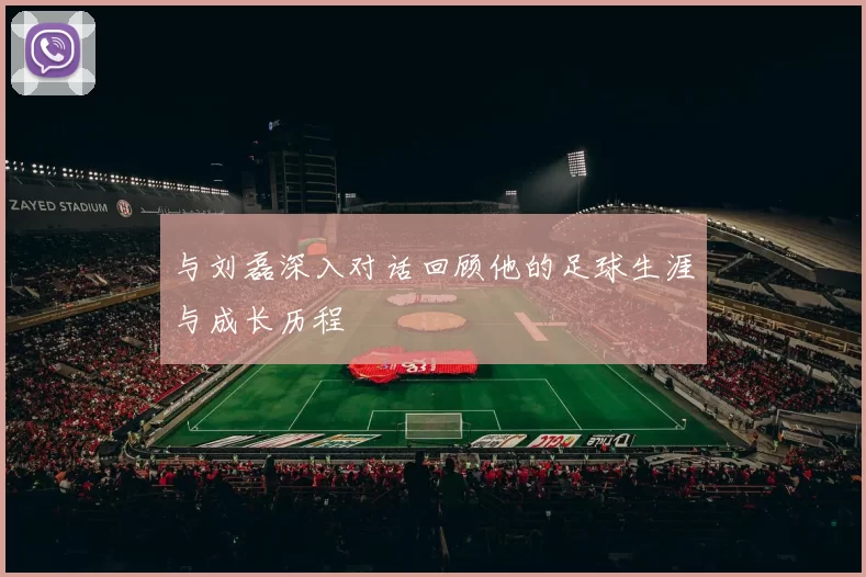 与刘磊深入对话回顾他的足球生涯与成长历程