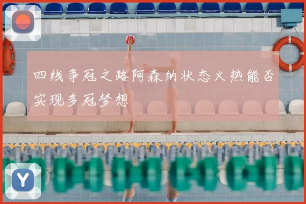 四线争冠之路阿森纳状态火热能否实现多冠梦想