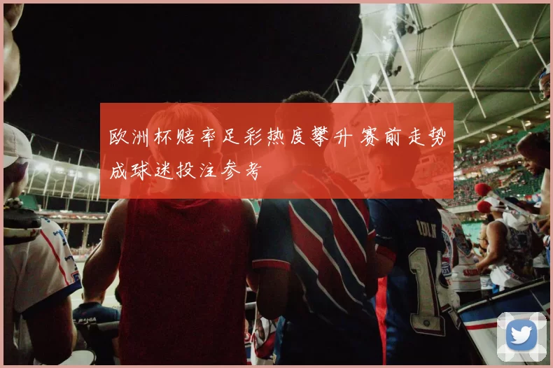 欧洲杯赔率足彩热度攀升 赛前走势成球迷投注参考