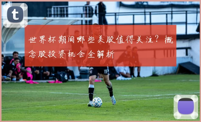 世界杯期间哪些美股值得关注?概念股投资机会全解析