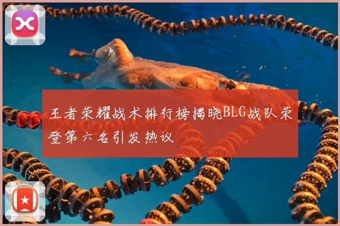 王者荣耀战术排行榜揭晓BLG战队荣登第六名引发热议