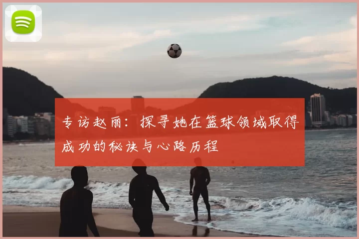 专访赵丽:探寻她在篮球领域取得成功的秘诀与心路历程