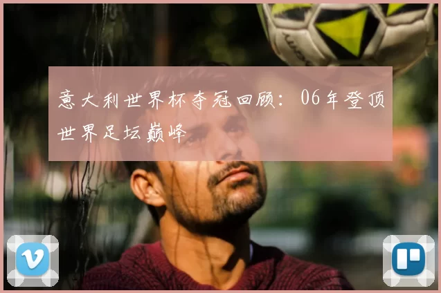意大利世界杯夺冠回顾：06年登顶世界足坛巅峰