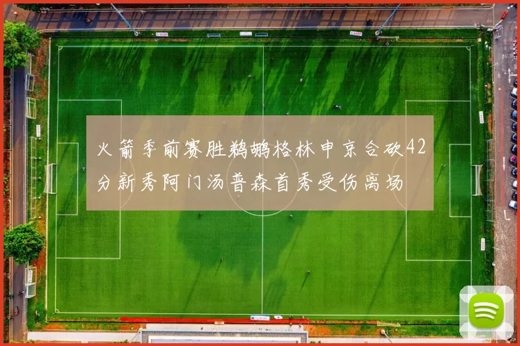 火箭季前赛胜鹈鹕格林申京合砍42分新秀阿门汤普森首秀受伤离场