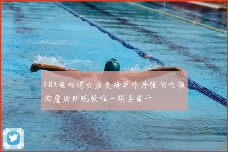 NBA场均得分历史榜单乔丹张伯伦领衔詹姆斯现役唯一跻身前十