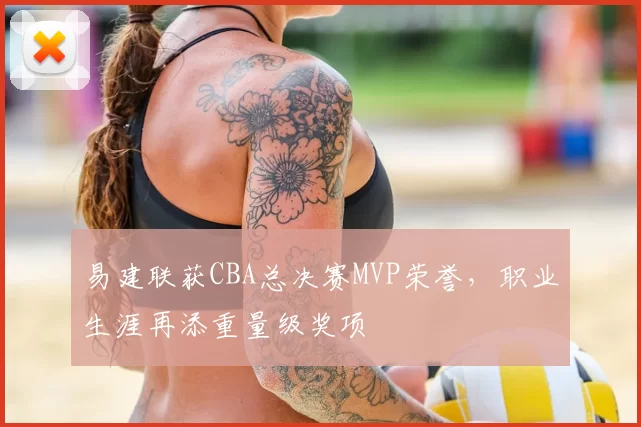 易建联获CBA总决赛MVP荣誉,职业生涯再添重量级奖项