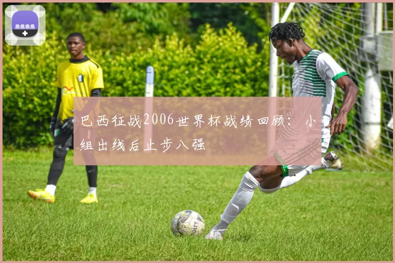 巴西征战2006世界杯战绩回顾:小组出线后止步八强