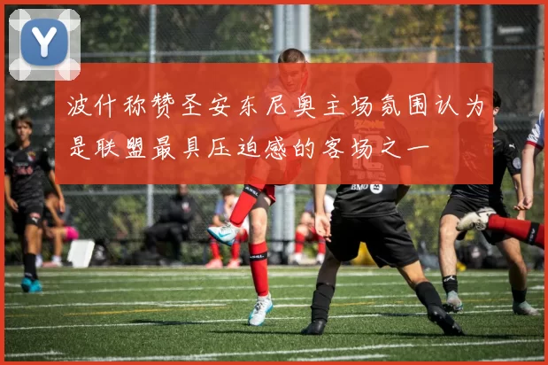波什称赞圣安东尼奥主场氛围认为是联盟最具压迫感的客场之一