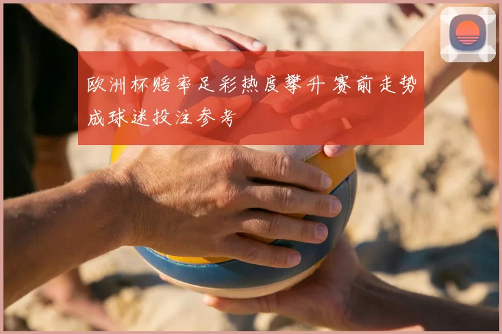欧洲杯赔率足彩热度攀升 赛前走势成球迷投注参考
