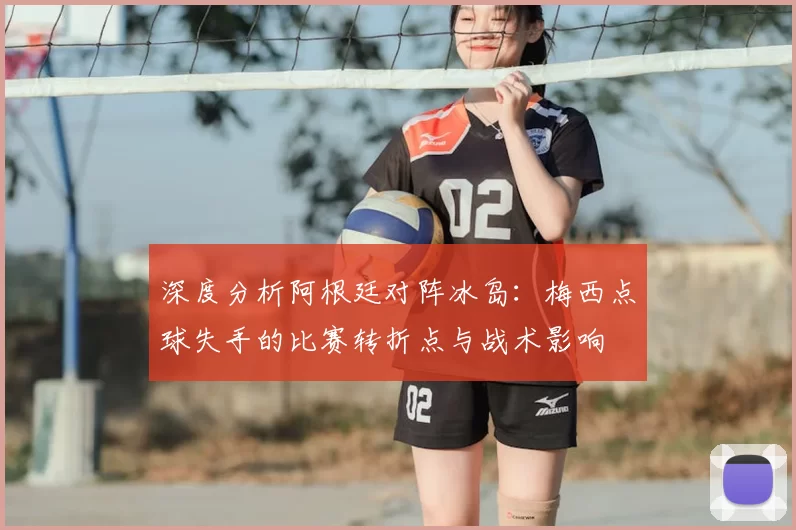 深度分析阿根廷对阵冰岛：梅西点球失手的比赛转折点与战术影响