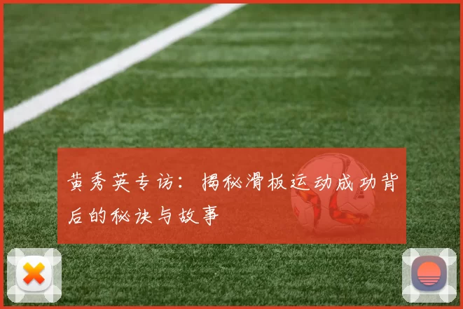 黄秀英专访:揭秘滑板运动成功背后的秘诀与故事