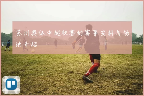 苏州奥体中超联赛的赛事安排与场地介绍