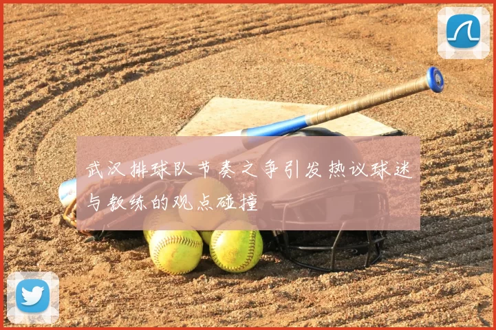 武汉排球队节奏之争引发热议球迷与教练的观点碰撞