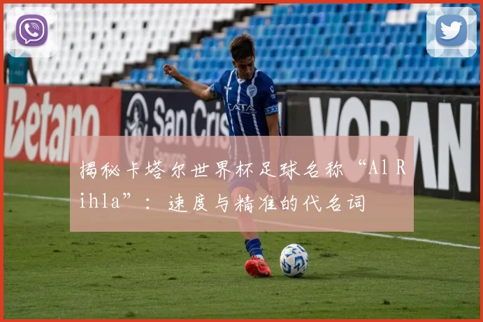 揭秘卡塔尔世界杯足球名称“Al Rihla”:速度与精准的代名词
