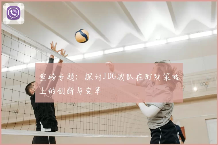 重磅专题:探讨JDG战队在盯防策略上的创新与变革