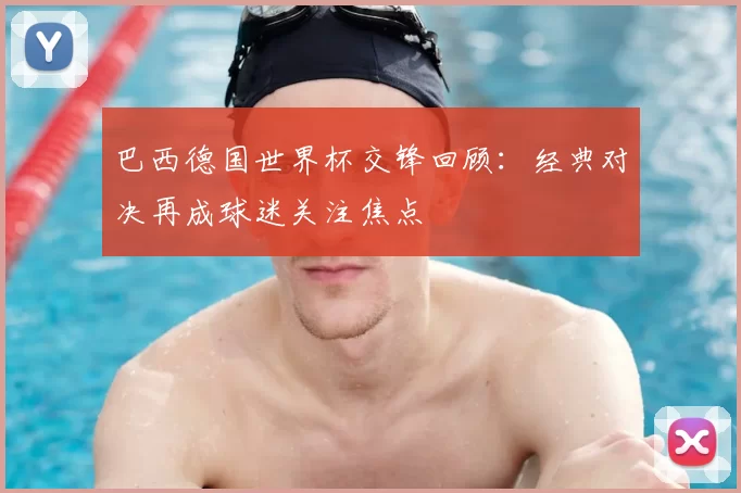 巴西德国世界杯交锋回顾:经典对决再成球迷关注焦点