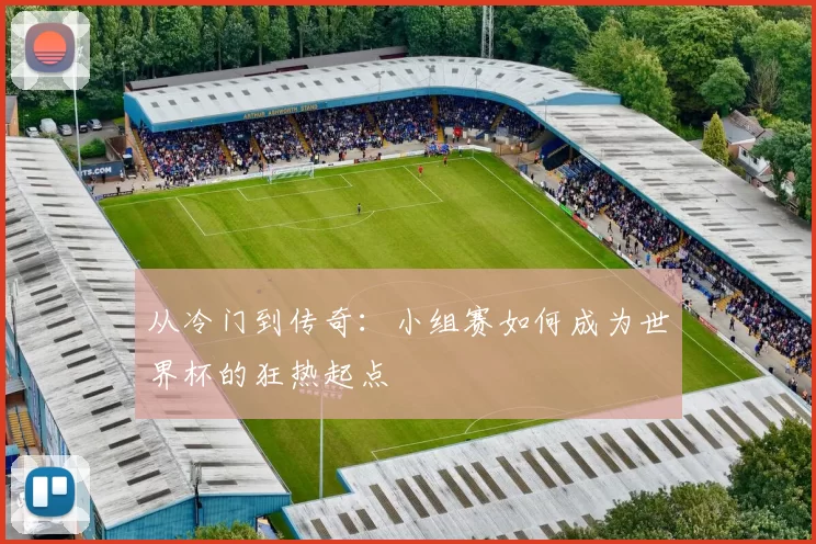 从冷门到传奇：小组赛如何成为世界杯的狂热起点