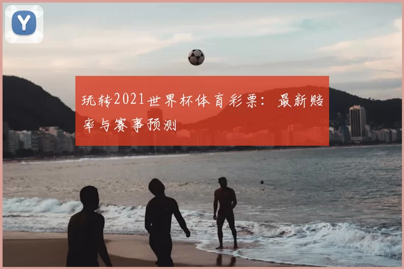 玩转2021世界杯体育彩票：最新赔率与赛事预测