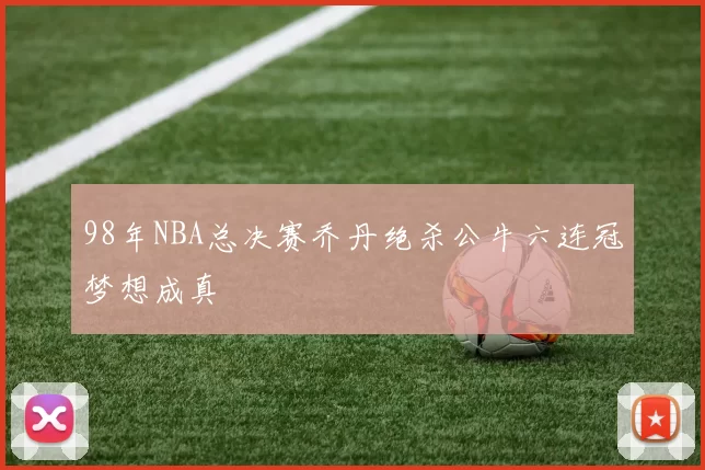 98年NBA总决赛乔丹绝杀公牛六连冠梦想成真