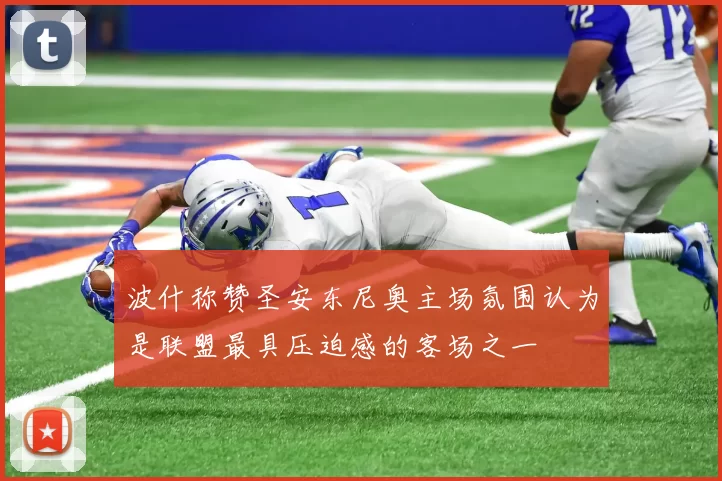 波什称赞圣安东尼奥主场氛围认为是联盟最具压迫感的客场之一
