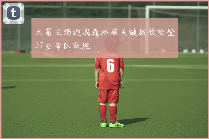 火箭主场迎战森林狼关键战役哈登37分率队取胜