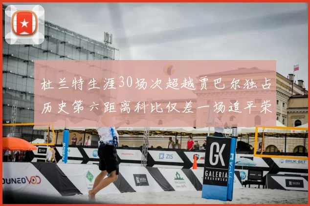 杜兰特生涯30场次超越贾巴尔独占历史第六距离科比仅差一场追平荣耀